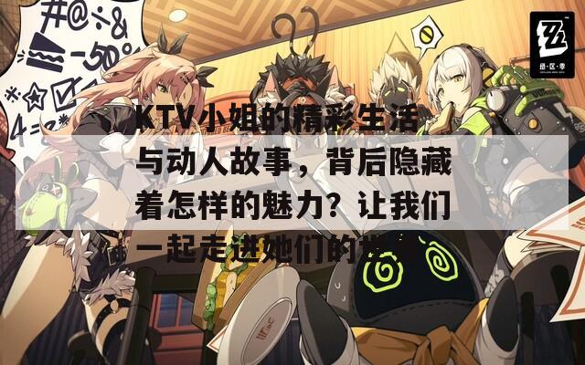 KTV小姐的精彩生活与动人故事，背后隐藏着怎样的魅力？让我们一起走进她们的世界
