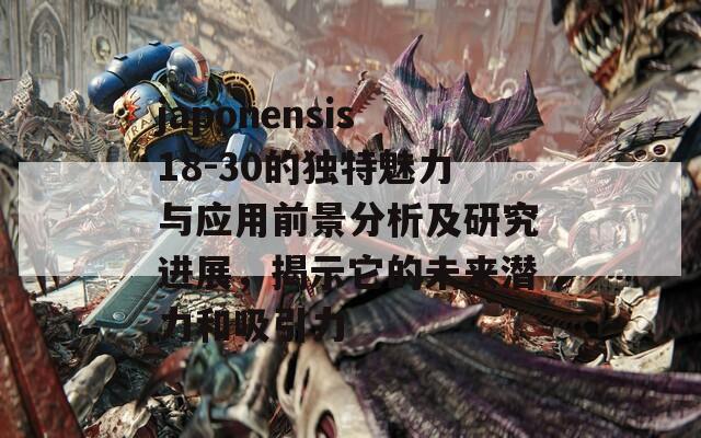 japonensis18-30的独特魅力与应用前景分析及研究进展，揭示它的未来潜力和吸引力