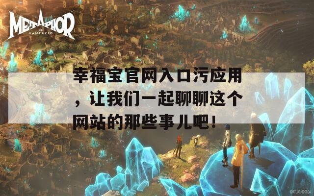 幸福宝官网入口污应用，让我们一起聊聊这个网站的那些事儿吧！