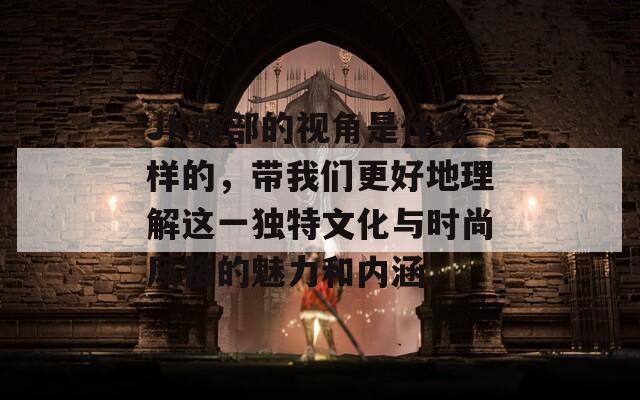 JK底部的视角是什么样的，带我们更好地理解这一独特文化与时尚风格的魅力和内涵。