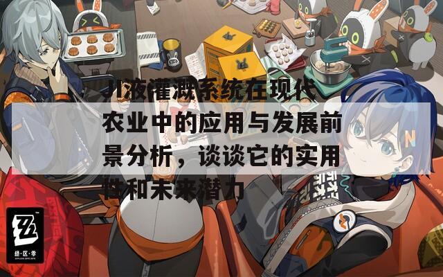 JI液灌溉系统在现代农业中的应用与发展前景分析，谈谈它的实用性和未来潜力