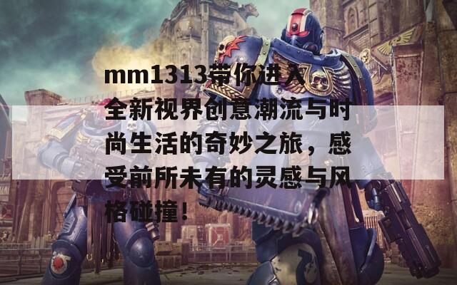 mm1313带你进入全新视界创意潮流与时尚生活的奇妙之旅，感受前所未有的灵感与风格碰撞！