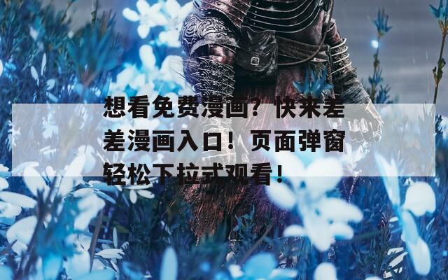 想看免费漫画？快来差差漫画入口！页面弹窗轻松下拉式观看！