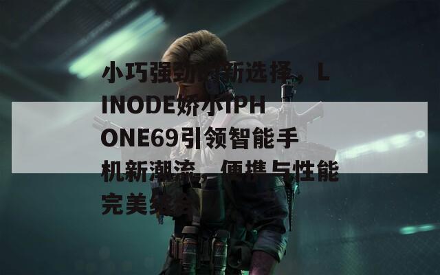 小巧强劲的新选择，LINODE娇小IPHONE69引领智能手机新潮流，便携与性能完美结合