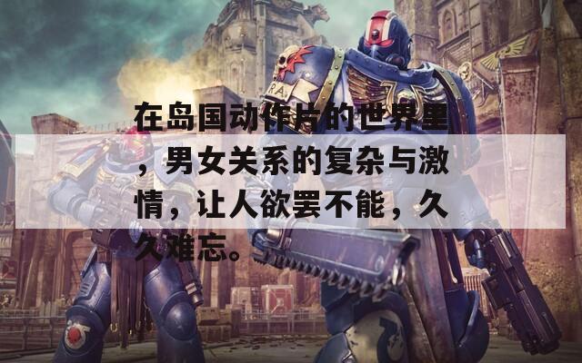 在岛国动作片的世界里，男女关系的复杂与激情，让人欲罢不能，久久难忘。