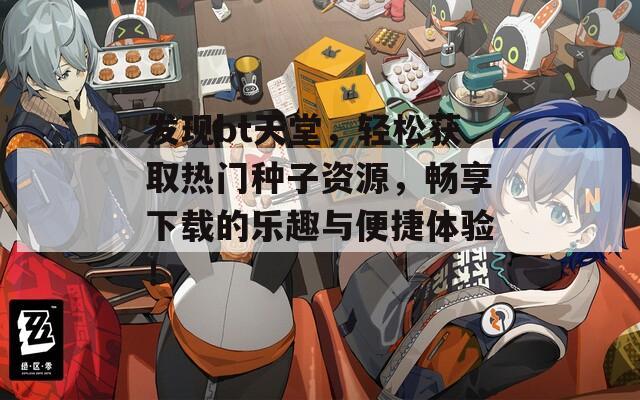 发现bt天堂，轻松获取热门种子资源，畅享下载的乐趣与便捷体验！