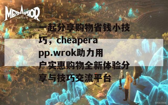 一起分享购物省钱小技巧，cheaperapp.wrok助力用户实惠购物全新体验分享与技巧交流平台