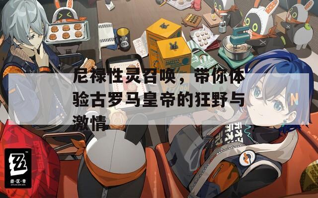 尼禄性灵召唤，带你体验古罗马皇帝的狂野与激情