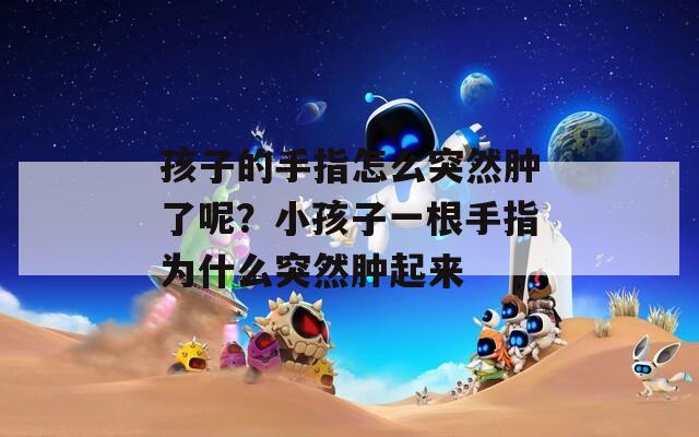 孩子的手指怎么突然肿了呢？小孩子一根手指为什么突然肿起来
