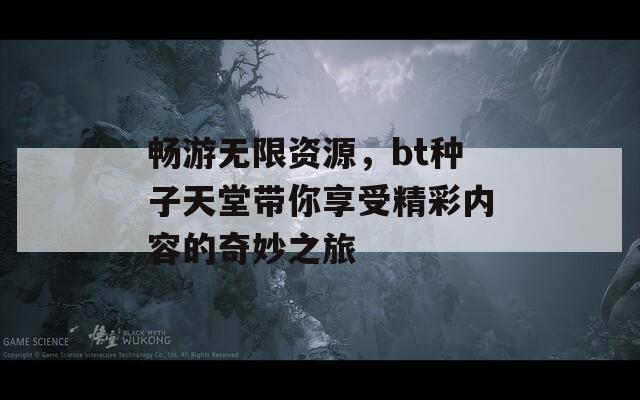 畅游无限资源，bt种子天堂带你享受精彩内容的奇妙之旅