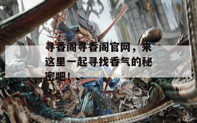 寻香阁寻香阁官网，来这里一起寻找香气的秘密吧！