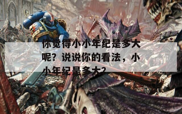 你觉得小小年纪是多大呢？说说你的看法，小小年纪是多大？