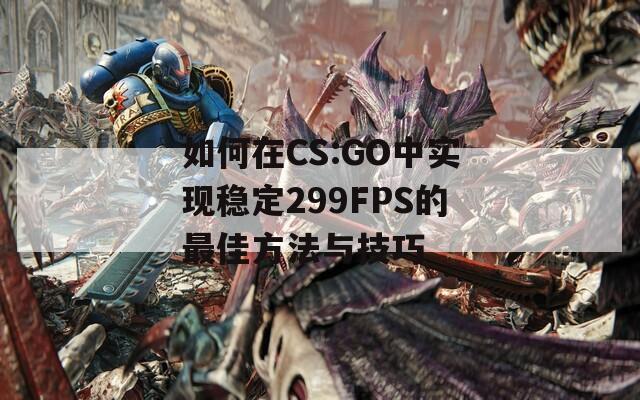 如何在CS:GO中实现稳定299FPS的最佳方法与技巧
