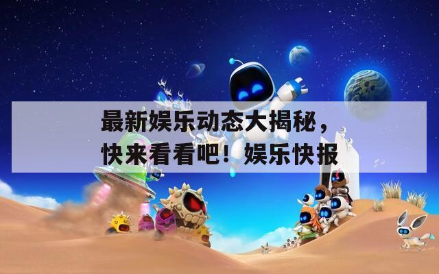 最新娱乐动态大揭秘，快来看看吧！娱乐快报