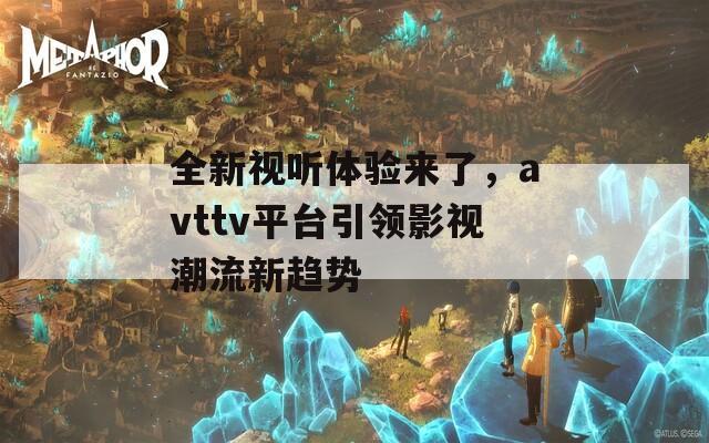 全新视听体验来了，avttv平台引领影视潮流新趋势