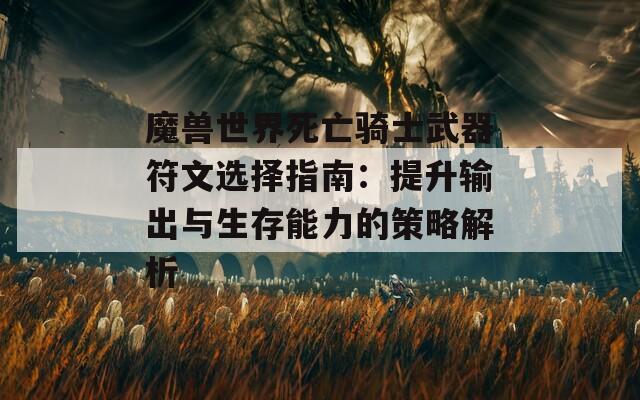 魔兽世界死亡骑士武器符文选择指南：提升输出与生存能力的策略解析