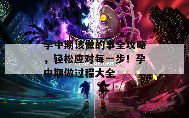孕中期该做的事全攻略，轻松应对每一步！孕中期做过程大全