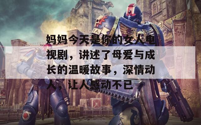 妈妈今天是你的女人电视剧，讲述了母爱与成长的温暖故事，深情动人，让人感动不已