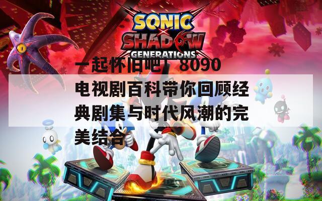 一起怀旧吧！8090电视剧百科带你回顾经典剧集与时代风潮的完美结合