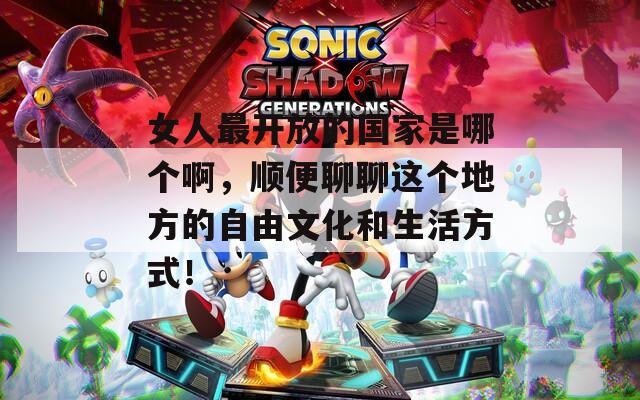 女人最开放的国家是哪个啊，顺便聊聊这个地方的自由文化和生活方式！