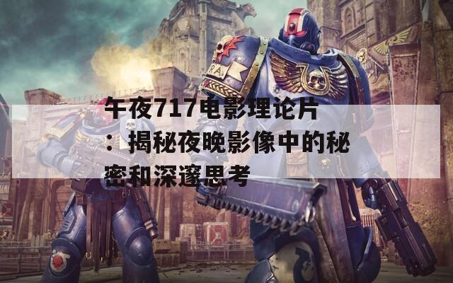 午夜717电影理论片：揭秘夜晚影像中的秘密和深邃思考