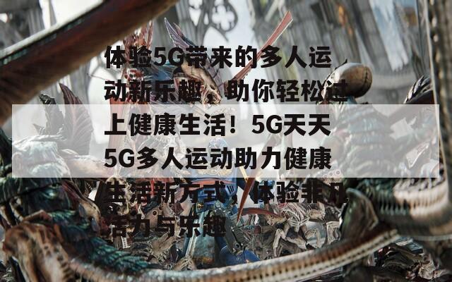 体验5G带来的多人运动新乐趣，助你轻松过上健康生活！5G天天5G多人运动助力健康生活新方式，体验非凡活力与乐趣
