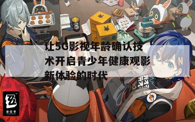 让5G影视年龄确认技术开启青少年健康观影新体验的时代