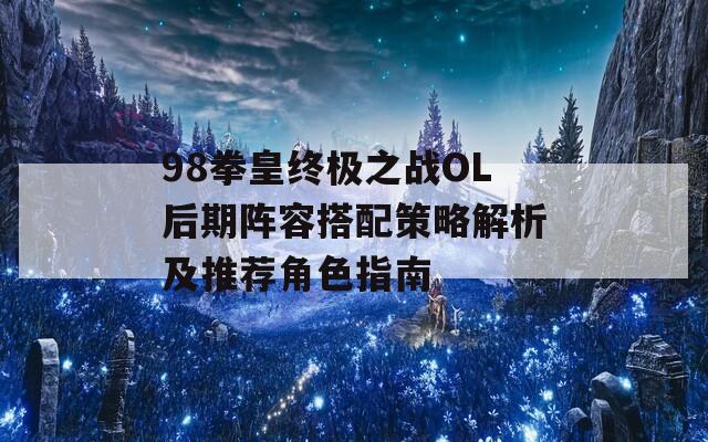98拳皇终极之战OL后期阵容搭配策略解析及推荐角色指南