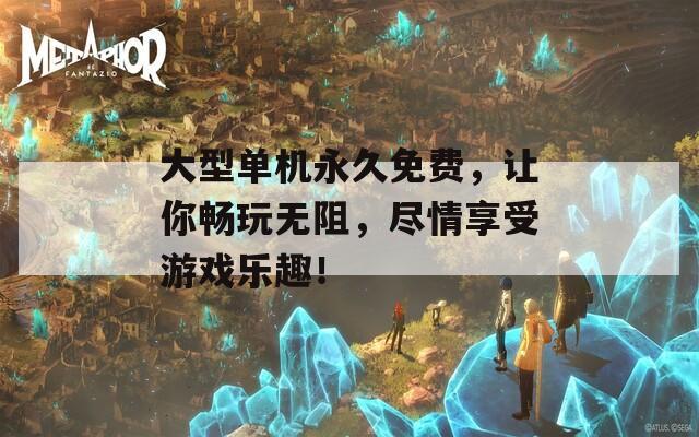 大型单机永久免费，让你畅玩无阻，尽情享受游戏乐趣！