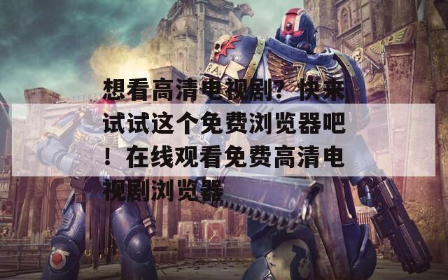 想看高清电视剧？快来试试这个免费浏览器吧！在线观看免费高清电视剧浏览器