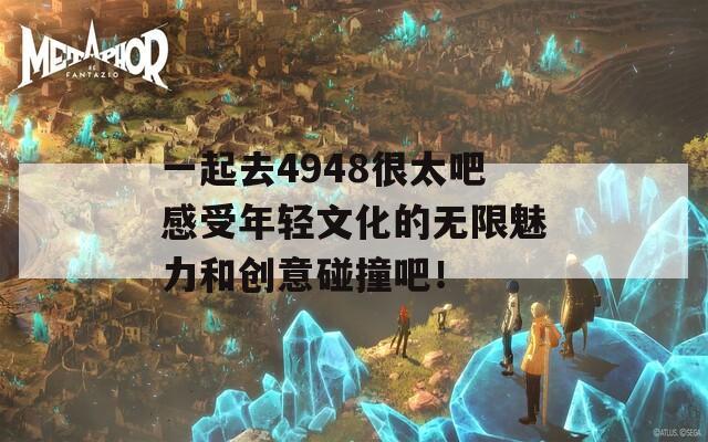 一起去4948很太吧感受年轻文化的无限魅力和创意碰撞吧！