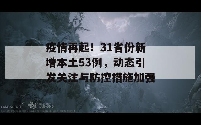 疫情再起！31省份新增本土53例，动态引发关注与防控措施加强