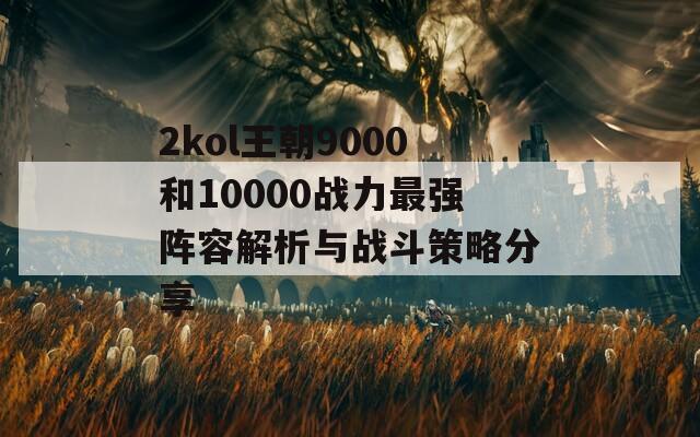 2kol王朝9000和10000战力最强阵容解析与战斗策略分享