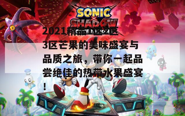 2021精品1区2区3区芒果的美味盛宴与品质之旅，带你一起品尝绝佳的热带水果盛宴！