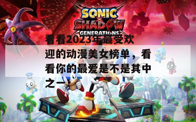 看看2023年最受欢迎的动漫美女榜单，看看你的最爱是不是其中之一！