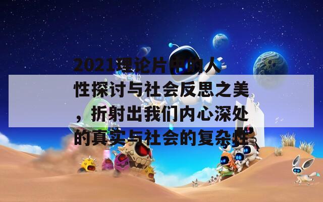 2021理论片中的人性探讨与社会反思之美，折射出我们内心深处的真实与社会的复杂性