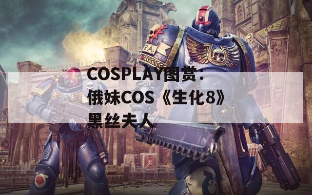 COSPLAY图赏：俄妹COS《生化8》黑丝夫人