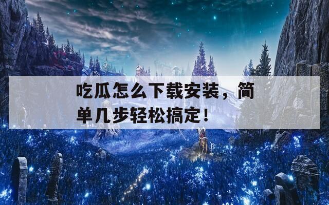 吃瓜怎么下载安装，简单几步轻松搞定！