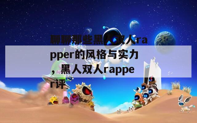 聊聊那些黑人双人rapper的风格与实力，黑人双人rapper评