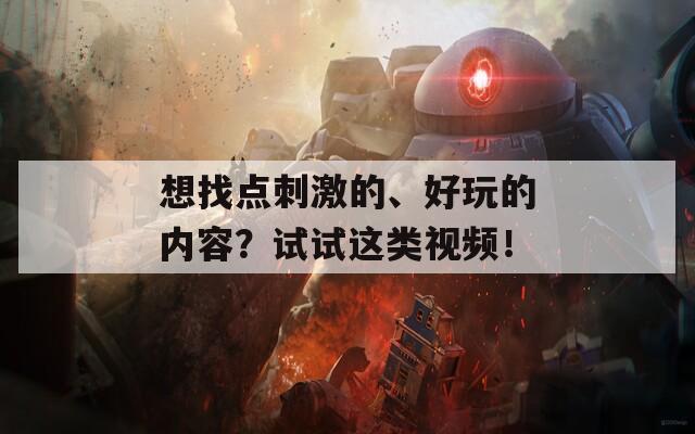 想找点刺激的、好玩的内容？试试这类视频！