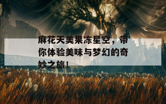 麻花天美果冻星空，带你体验美味与梦幻的奇妙之旅！