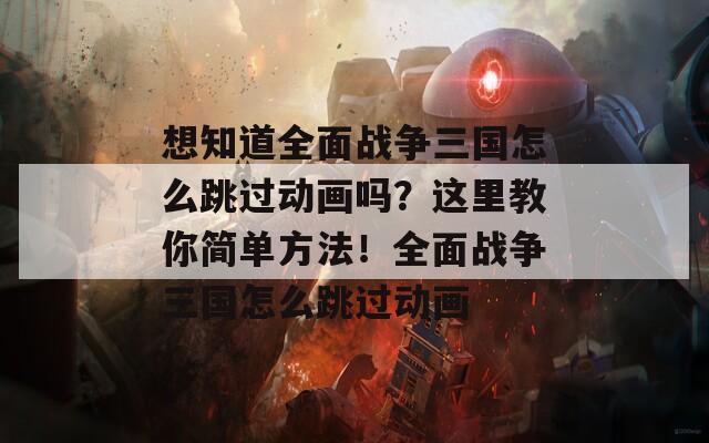 想知道全面战争三国怎么跳过动画吗？这里教你简单方法！全面战争三国怎么跳过动画