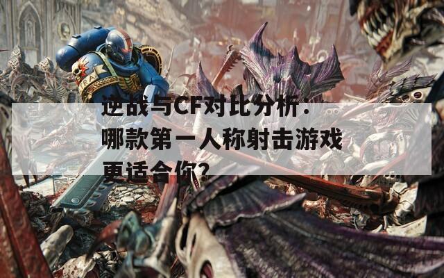 逆战与CF对比分析：哪款第一人称射击游戏更适合你？