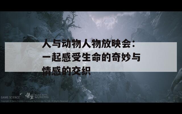 人与动物人物放映会：一起感受生命的奇妙与情感的交织