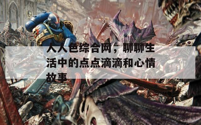 人人色综合网，聊聊生活中的点点滴滴和心情故事