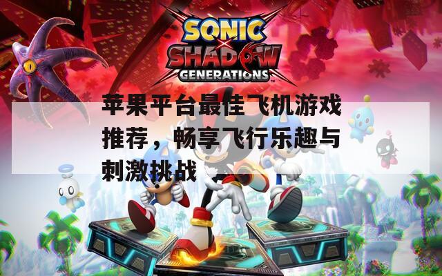 苹果平台最佳飞机游戏推荐，畅享飞行乐趣与刺激挑战
