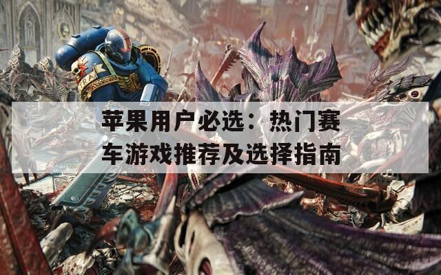 苹果用户必选：热门赛车游戏推荐及选择指南