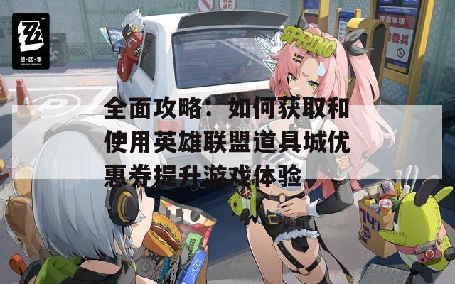 全面攻略：如何获取和使用英雄联盟道具城优惠券提升游戏体验