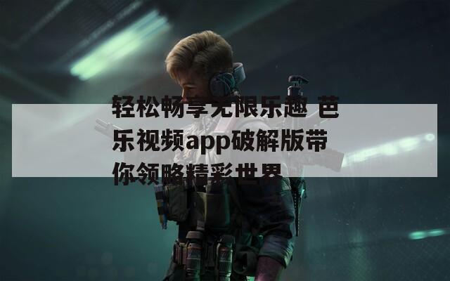 轻松畅享无限乐趣 芭乐视频app破解版带你领略精彩世界