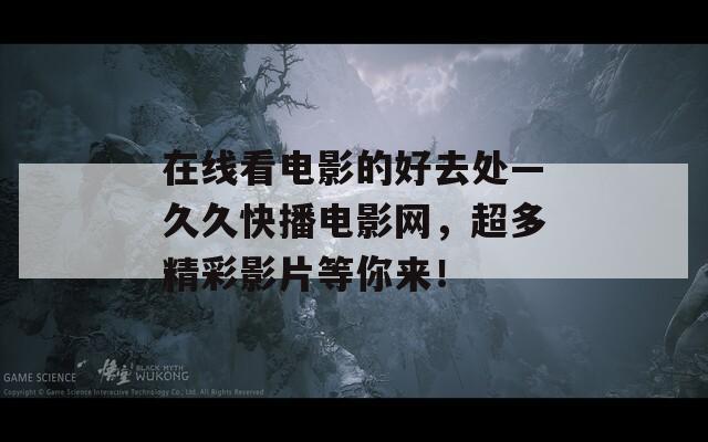 在线看电影的好去处—久久快播电影网，超多精彩影片等你来！